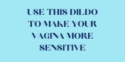 Use this dildo to make your vagina more sensitive