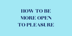 3 tools to help you being more open to pleasure