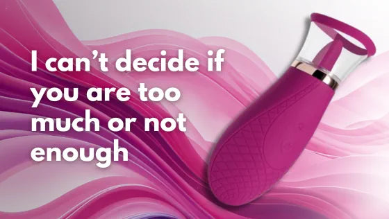 I can’t decide if you are too much or not enough