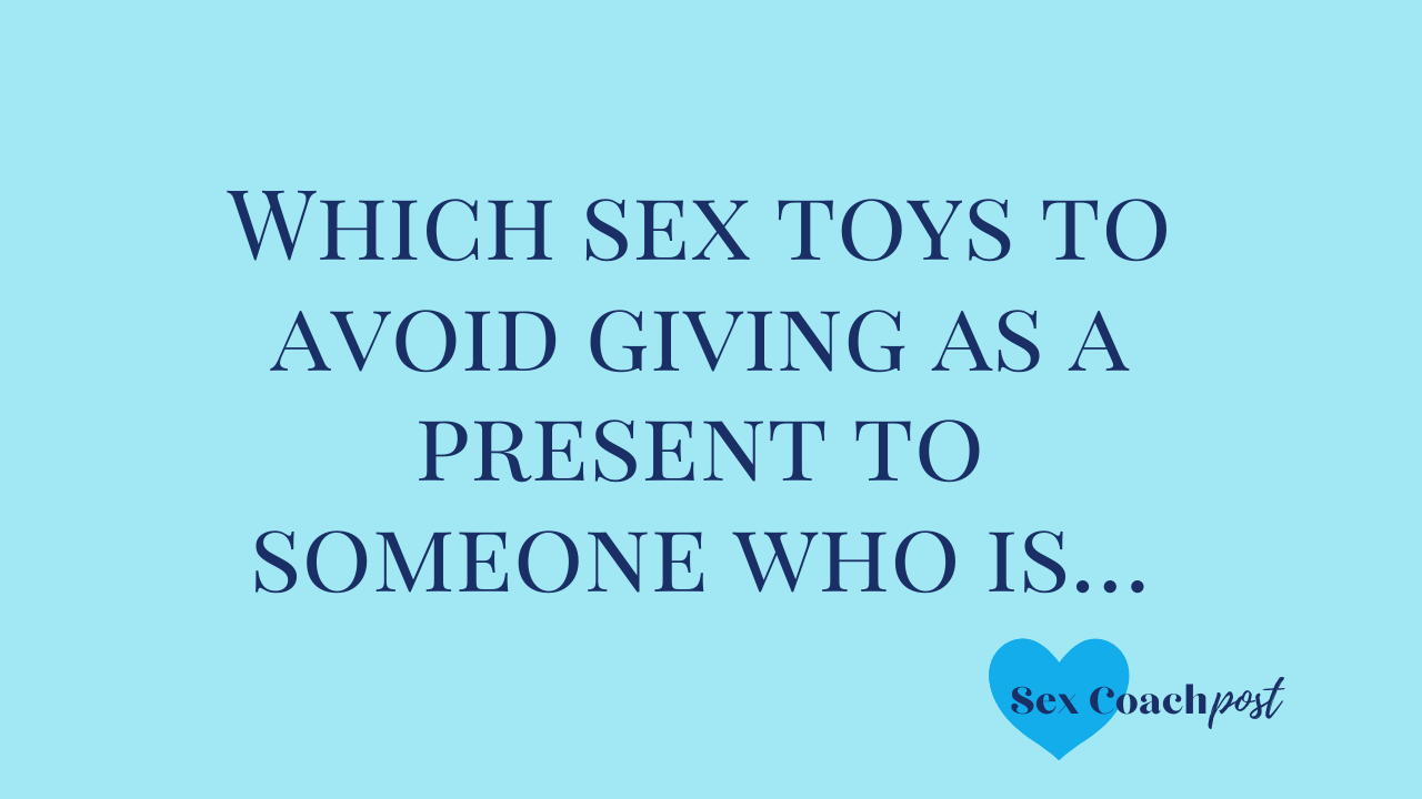 Which sex toys to avoid giving as a present to someone who is…